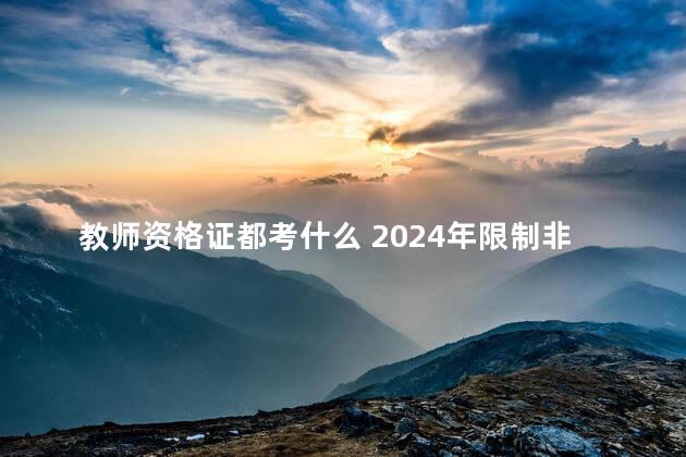 教师资格证都考什么 2024年限制非师范生报考教师证